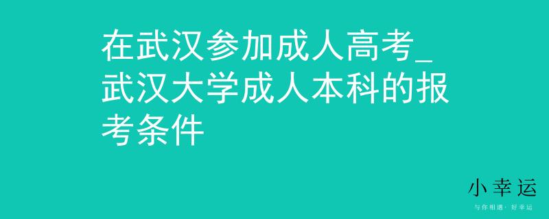 在武汉参加成人高考_武汉大学成人本科的报考条件