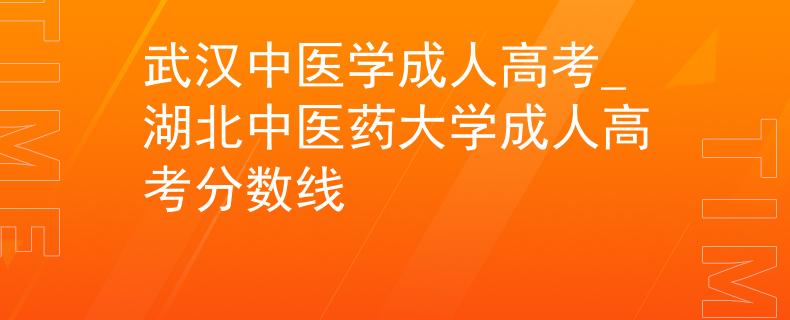 武汉中医学成人高考_湖北中医药大学成人高考分数线
