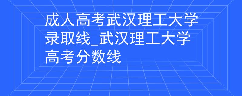 成人高考武汉理工大学录取线_武汉理工大学高考分数线