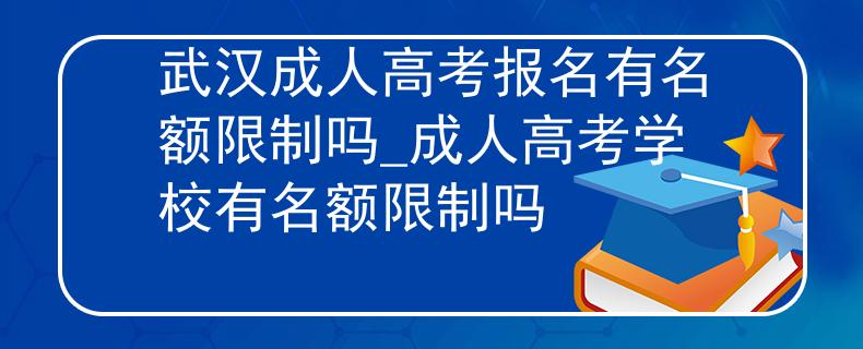 武汉成人高考报名有名额限制吗_成人高考学校有名额限制吗 武汉成人高考报名有名额限制吗_成人高考学校有名额限制吗
