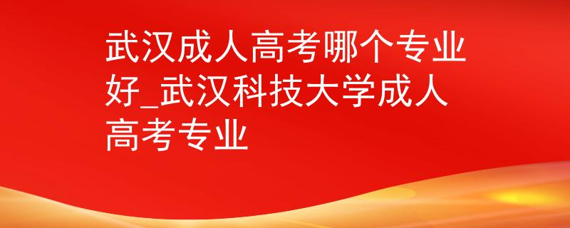 武汉成人高考哪个专业好_武汉科技大学成人高考专业