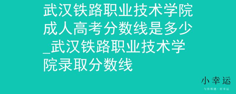 武汉铁路职业技术学院成人高考分数线是多少_武汉铁路职业技术学院录取分数线