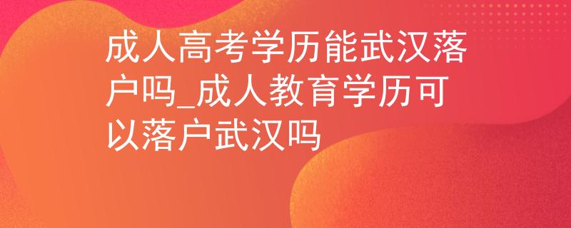 成人高考学历能武汉落户吗_成人教育学历可以落户武汉吗 成人高考学历能武汉落户吗_成人教育学历可以落户武汉吗