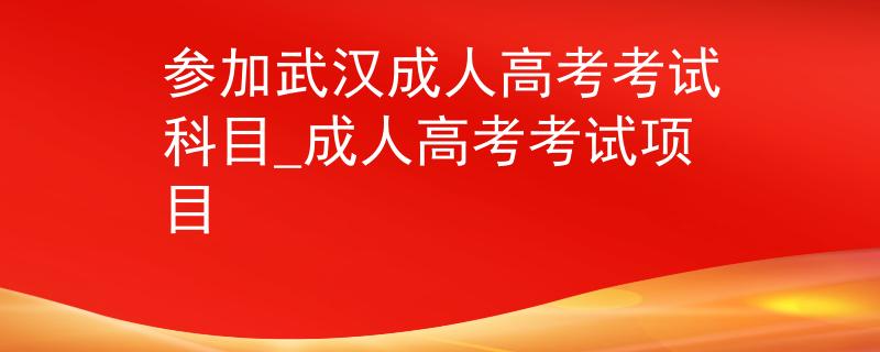 参加武汉成人高考考试科目_成人高考考试项目