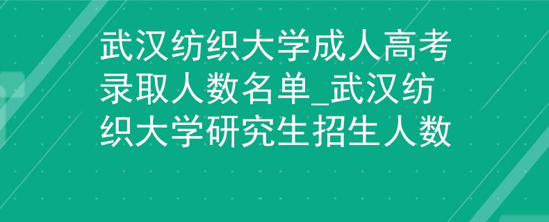 武汉纺织大学成人高考录取人数名单_武汉纺织大学研究生招生人数