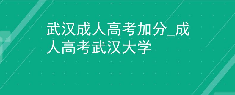 武汉成人高考加分_成人高考武汉大学