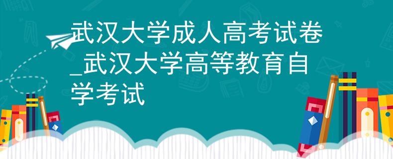 武汉大学成人高考试卷_武汉大学高等教育自学考试