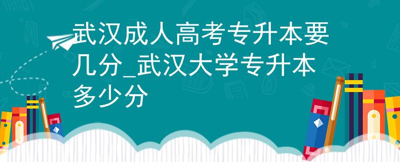 武汉成人高考专升本要几分_武汉大学专升本多少分