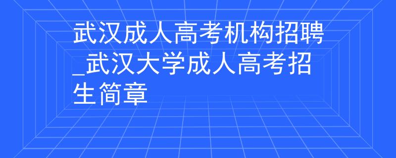 武汉成人高考机构招聘_武汉大学成人高考招生简章