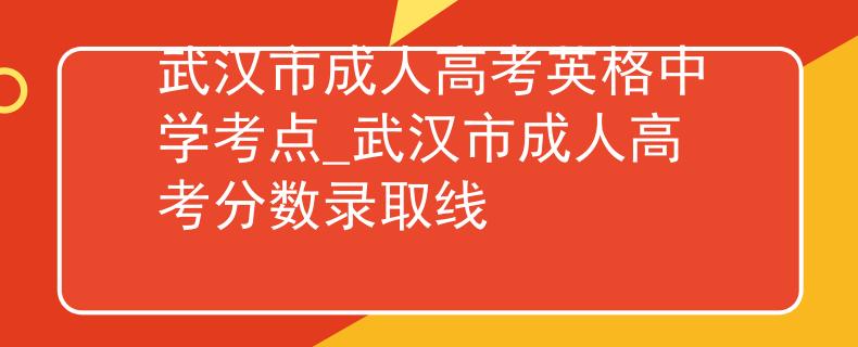 武汉市成人高考英格中学考点_武汉市成人高考分数录取线