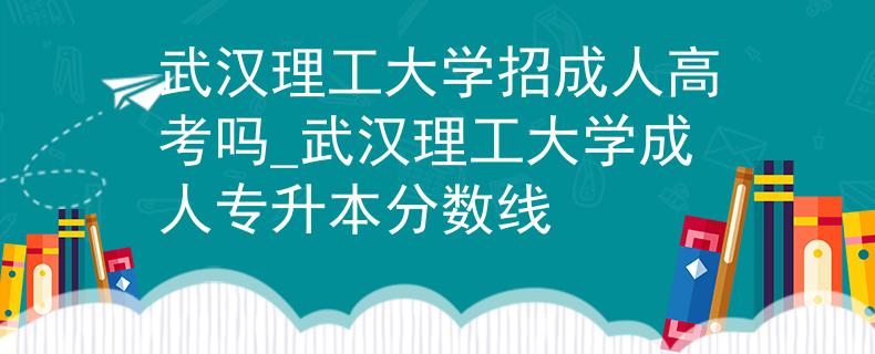 武汉理工大学招成人高考吗_武汉理工大学成人专升本分数线