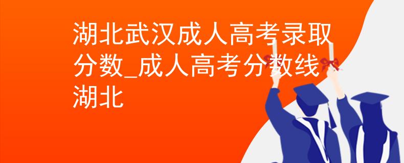 湖北武汉成人高考录取分数_成人高考分数线湖北