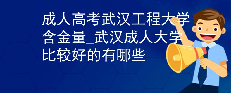 成人高考武汉工程大学含金量_武汉成人大学比较好的有哪些