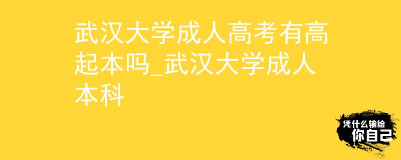 武汉大学成人高考有高起本吗_武汉大学成人本科