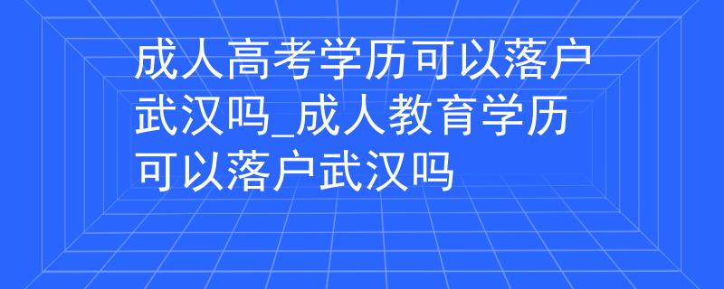 成人高考学历可以落户武汉吗_成人教育学历可以落户武汉吗