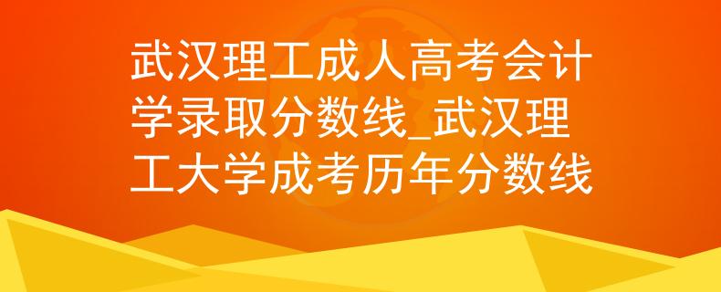 武汉理工成人高考会计学录取分数线_武汉理工大学成考历年分数线