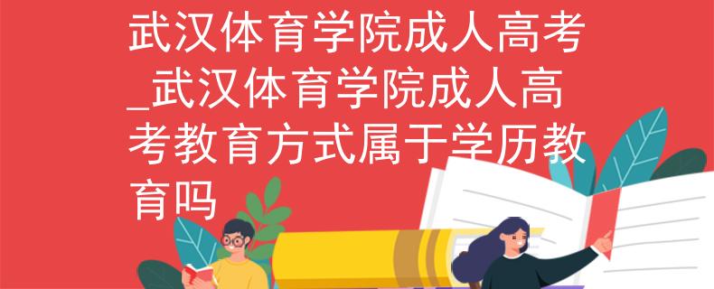 武汉体育学院成人高考_武汉体育学院成人高考教育方式属于学历教育吗