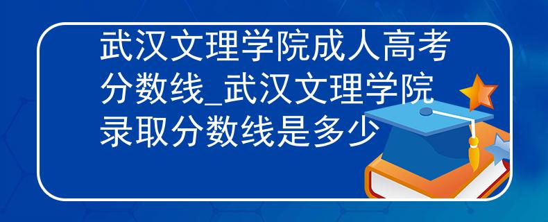 武汉文理学院成人高考分数线_武汉文理学院录取分数线是多少