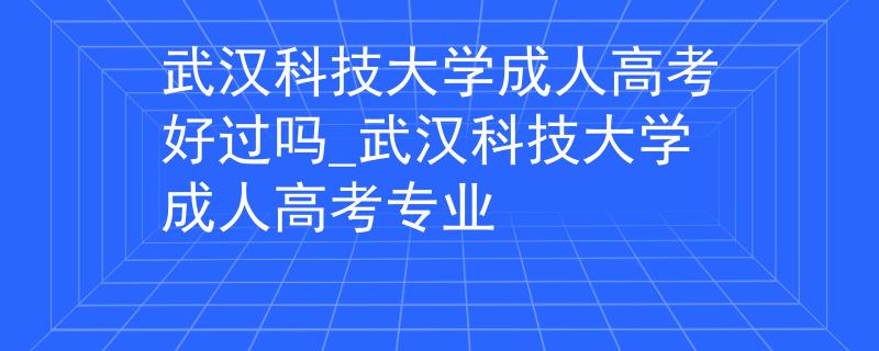 武汉科技大学成人高考好过吗_武汉科技大学成人高考专业