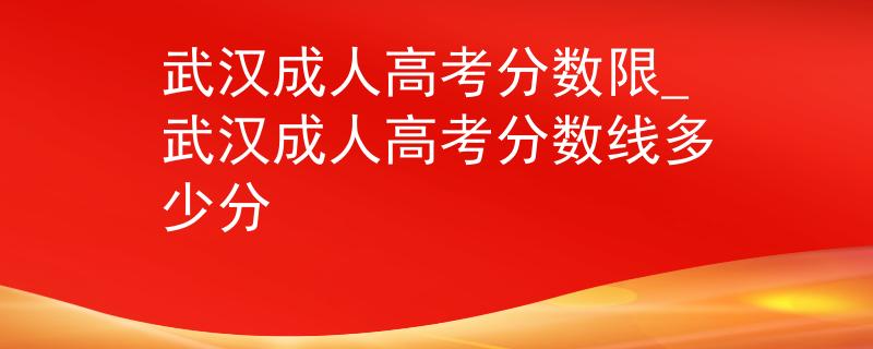 武汉成人高考分数限_武汉成人高考分数线多少分