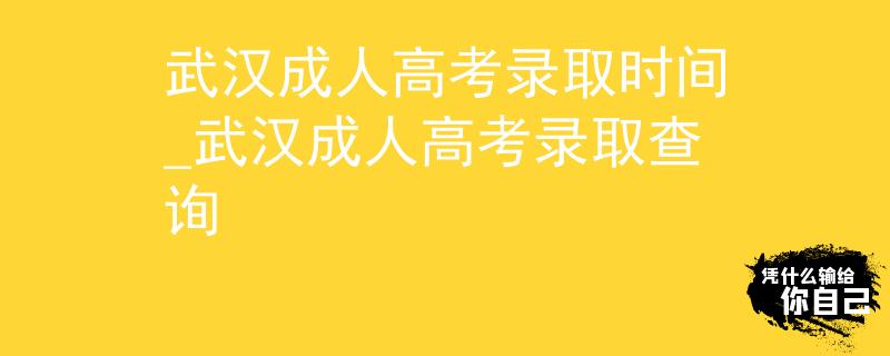 武汉成人高考录取时间_武汉成人高考录取查询
