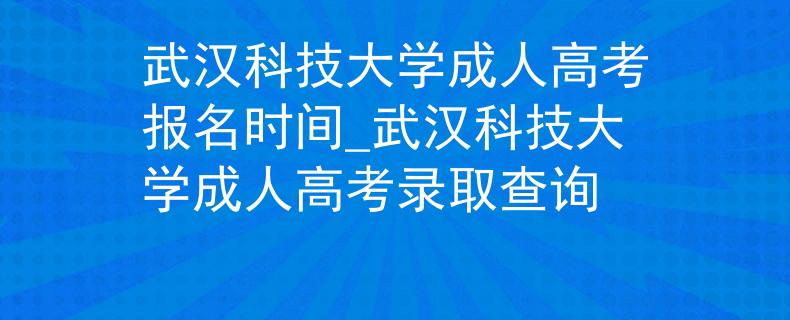 武汉科技大学成人高考报名时间_武汉科技大学成人高考录取查询