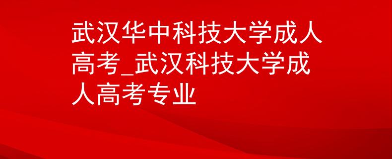 武汉华中科技大学成人高考_武汉科技大学成人高考专业