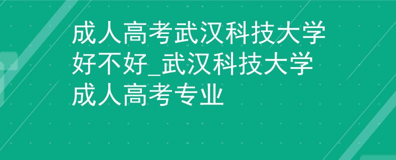 成人高考武汉科技大学好不好_武汉科技大学成人高考专业