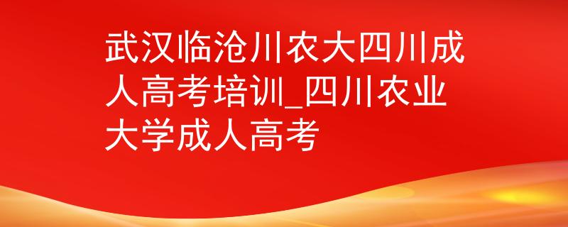 武汉临沧川农大四川成人高考培训_四川农业大学成人高考