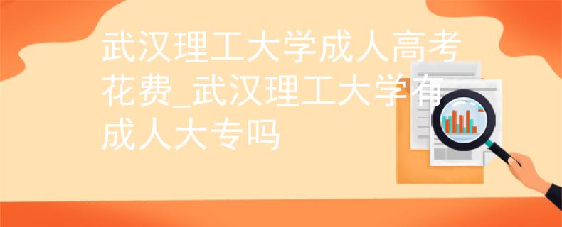 武汉理工大学成人高考花费_武汉理工大学有成人大专吗