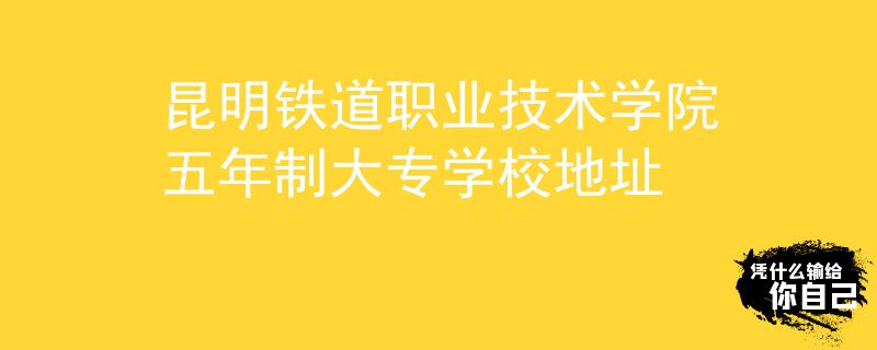 昆明铁道职业技术学院五年制大专学校地址