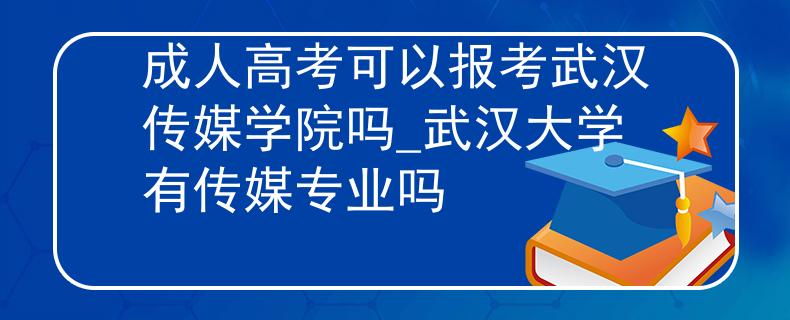成人高考可以报考武汉传媒学院吗_武汉大学有传媒专业吗