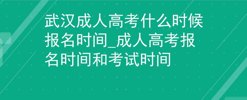 武汉成人高考什么时候报名时间_成人高考报名时间和考试时间