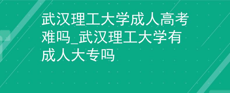 武汉理工大学成人高考难吗_武汉理工大学有成人大专吗