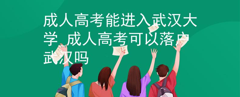 成人高考能进入武汉大学_成人高考可以落户武汉吗