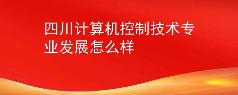 四川计算机控制技术专业发展怎么样