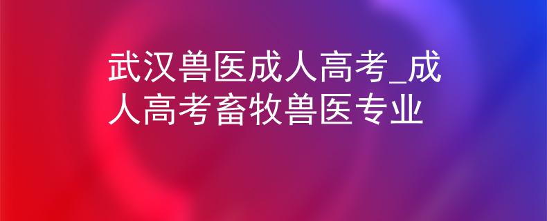 武汉兽医成人高考_成人高考畜牧兽医专业