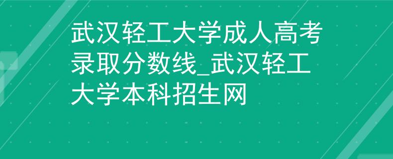 武汉轻工大学成人高考录取分数线_武汉轻工大学本科招生网