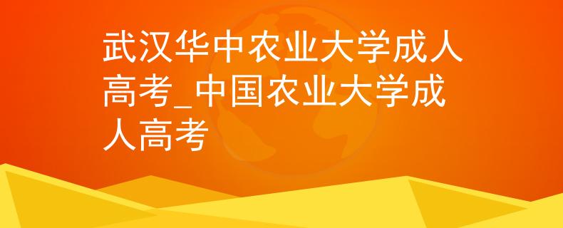 武汉华中农业大学成人高考_中国农业大学成人高考
