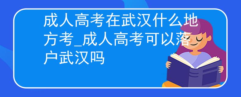成人高考在武汉什么地方考_成人高考可以落户武汉吗 成人高考在武汉什么地方考_成人高考可以落户武汉吗