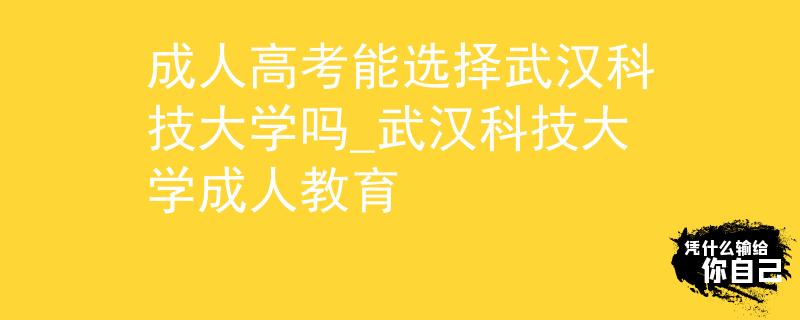 成人高考能选择武汉科技大学吗_武汉科技大学成人教育