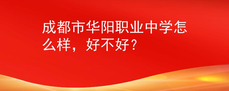 成都市华阳职业中学怎么样，好不好？