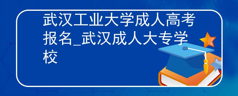 武汉工业大学成人高考报名_武汉成人大专学校