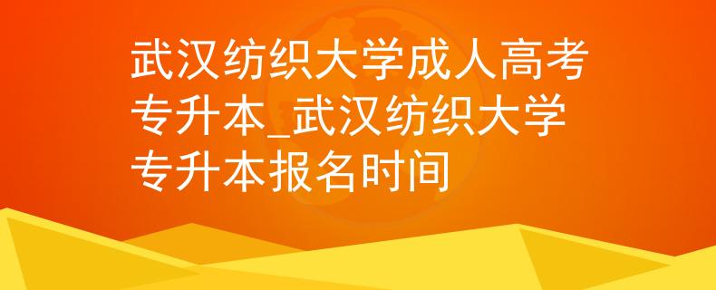 武汉纺织大学成人高考专升本_武汉纺织大学专升本报名时间