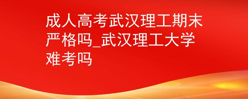 成人高考武汉理工期末严格吗_武汉理工大学难考吗