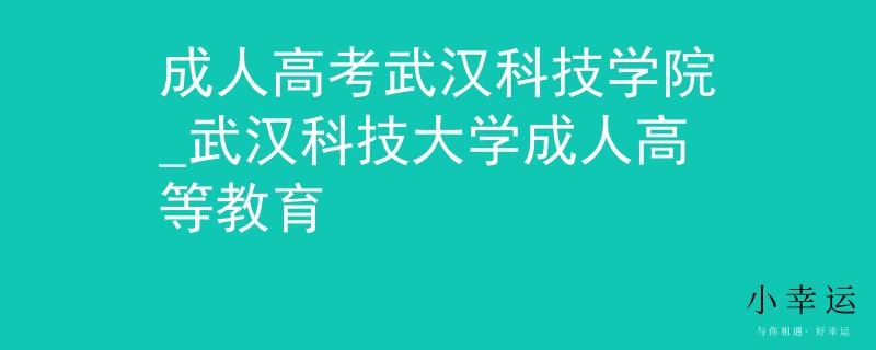 成人高考武汉科技学院_武汉科技大学成人高等教育