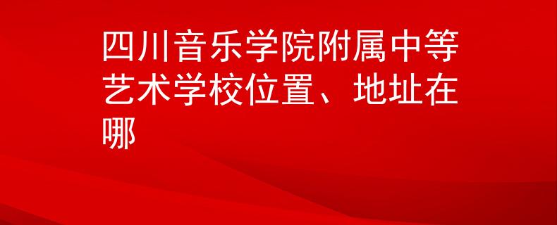 四川音乐学院附属中等艺术学校位置、地址在哪