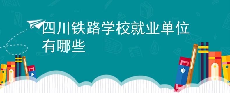 四川铁路学校就业单位有哪些