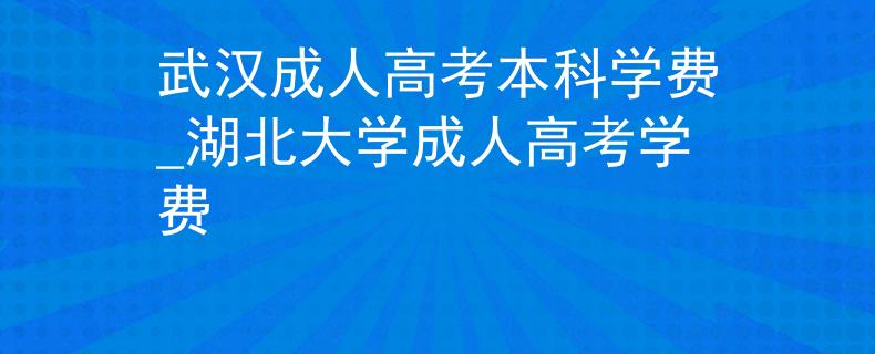 武汉成人高考本科学费_湖北大学成人高考学费