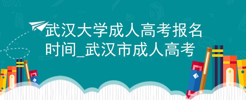 武汉大学成人高考报名时间_武汉市成人高考
